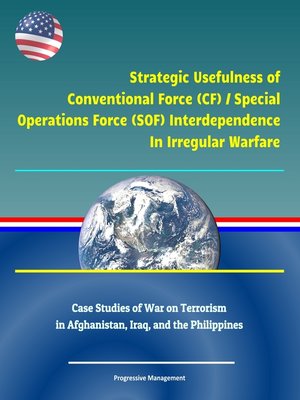 cover image of Strategic Usefulness of Conventional Force (CF) / Special Operations Force (SOF) Interdependence In Irregular Warfare--Case Studies of War on Terrorism in Afghanistan, Iraq, and the Philippines